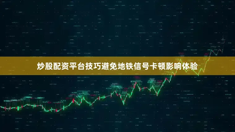 炒股配资平台技巧避免地铁信号卡顿影响体验