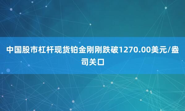 中国股市杠杆现货铂金刚刚跌破1270.00美元/盎司关口