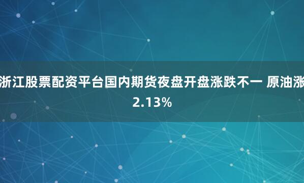 浙江股票配资平台国内期货夜盘开盘涨跌不一 原油涨2.13%