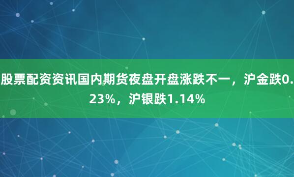 股票配资资讯国内期货夜盘开盘涨跌不一，沪金跌0.23%，沪银跌1.14%