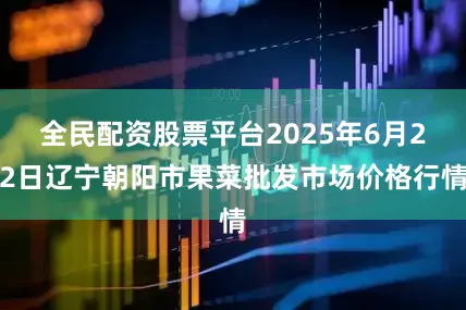 全民配资股票平台2025年6月22日辽宁朝阳市果菜批发市场价格行情