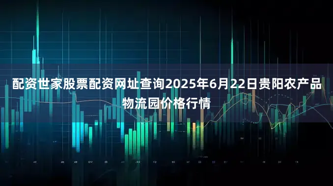配资世家股票配资网址查询2025年6月22日贵阳农产品物流园价格行情