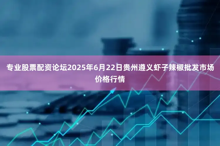 专业股票配资论坛2025年6月22日贵州遵义虾子辣椒批发市场价格行情