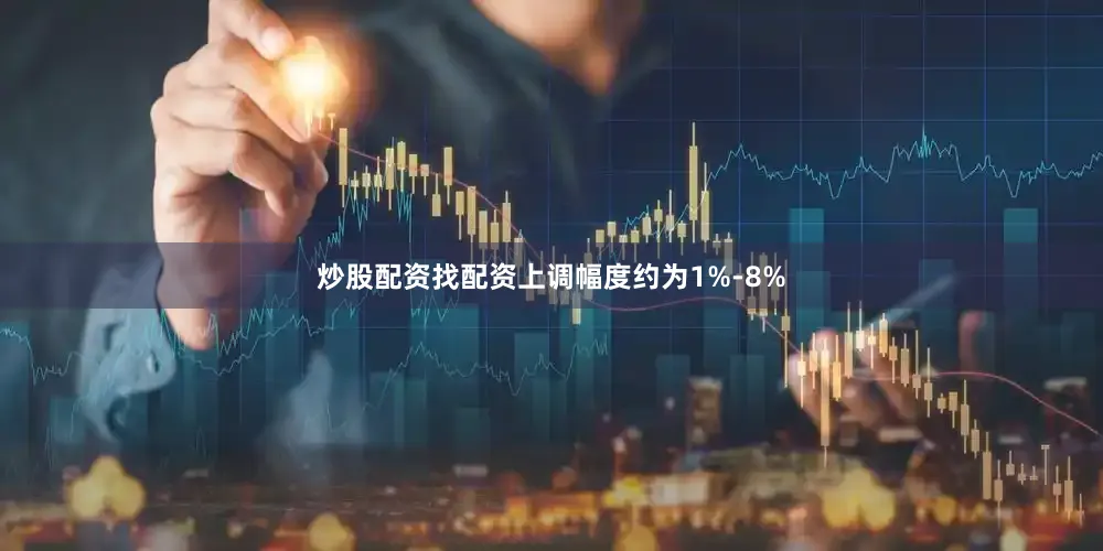 炒股配资找配资上调幅度约为1%-8%