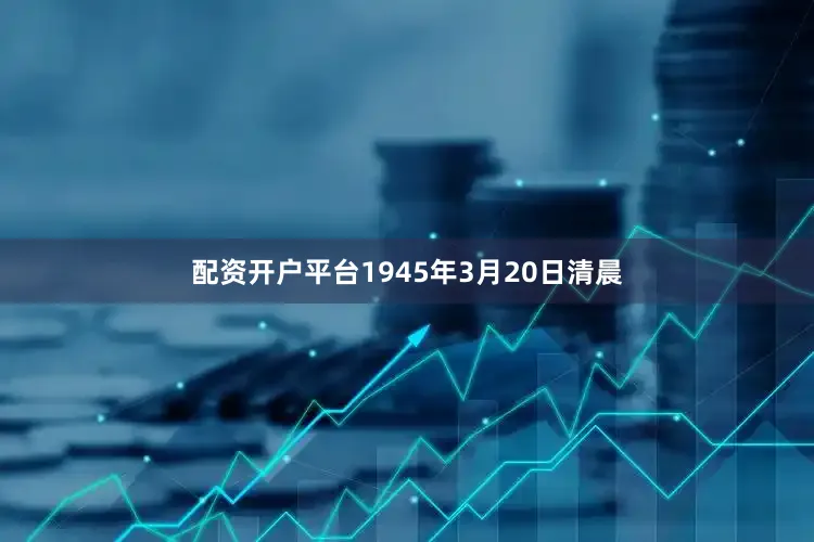 配资开户平台1945年3月20日清晨