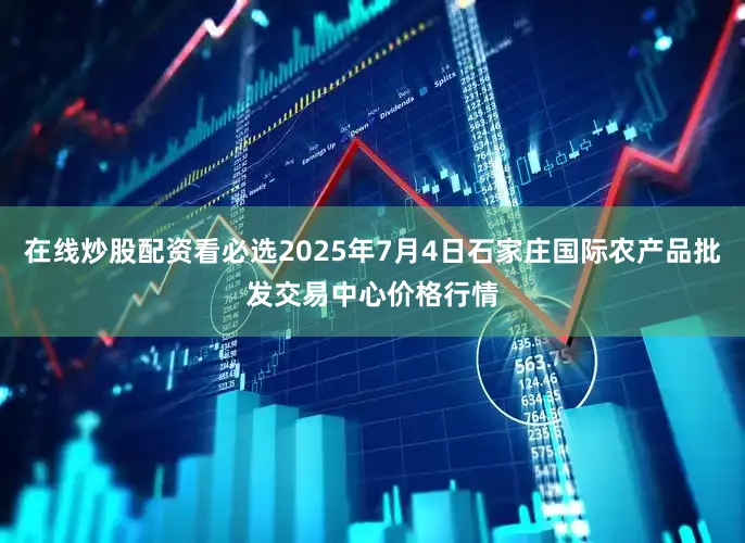 在线炒股配资看必选2025年7月4日石家庄国际农产品批发交易中心价格行情