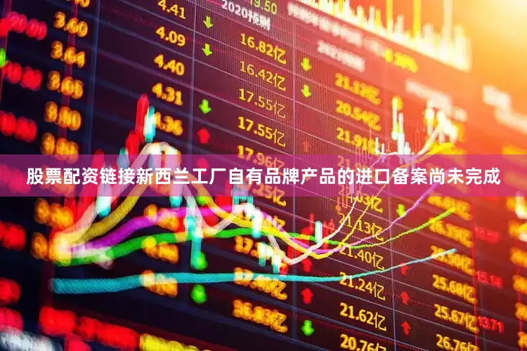 股票配资链接新西兰工厂自有品牌产品的进口备案尚未完成