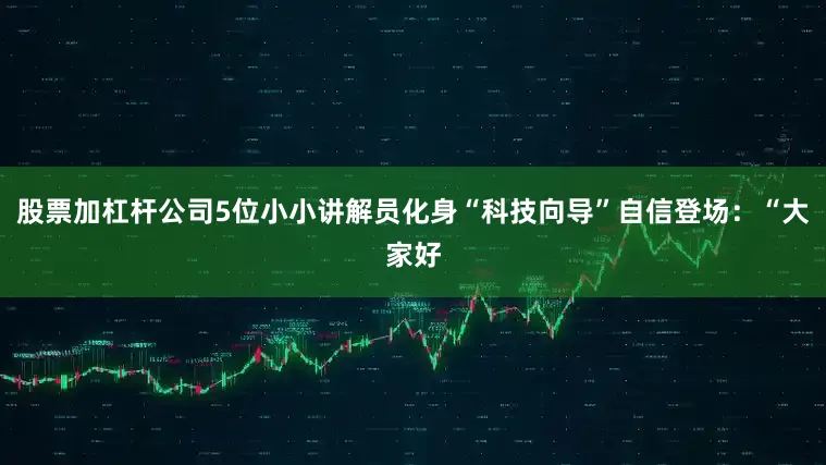 股票加杠杆公司5位小小讲解员化身“科技向导”自信登场：“大家好