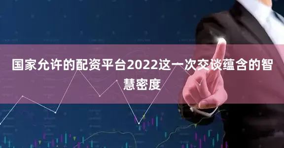 国家允许的配资平台2022这一次交谈蕴含的智慧密度