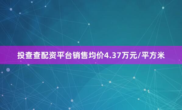 投查查配资平台销售均价4.37万元/平方米