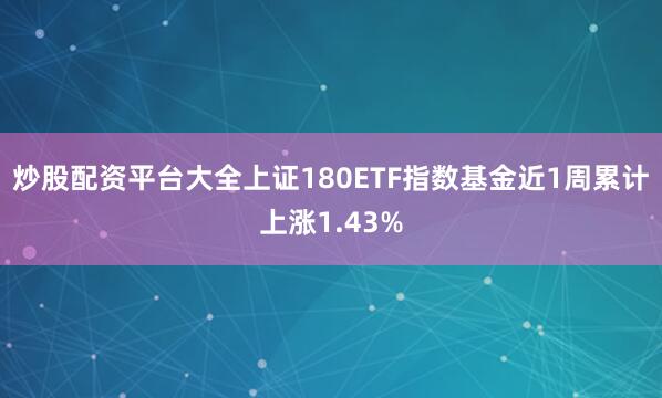 炒股配资平台大全上证180ETF指数基金近1周累计上涨1.43%