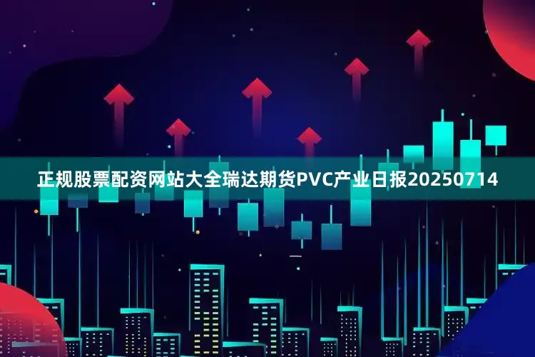 正规股票配资网站大全瑞达期货PVC产业日报20250714
