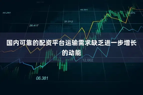 国内可靠的配资平台运输需求缺乏进一步增长的动能