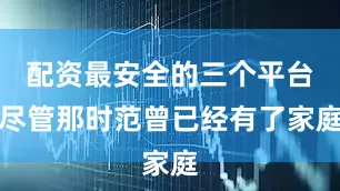 配资最安全的三个平台尽管那时范曾已经有了家庭