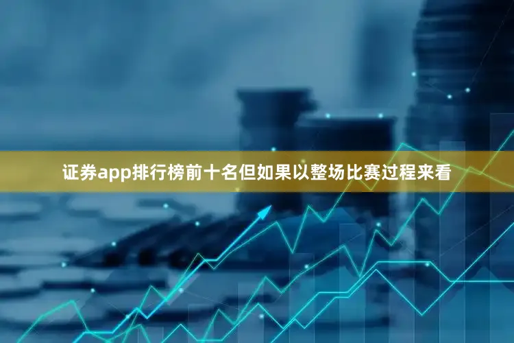 证券app排行榜前十名但如果以整场比赛过程来看