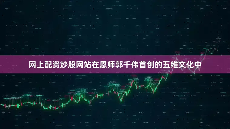 网上配资炒股网站在恩师郭千伟首创的五维文化中