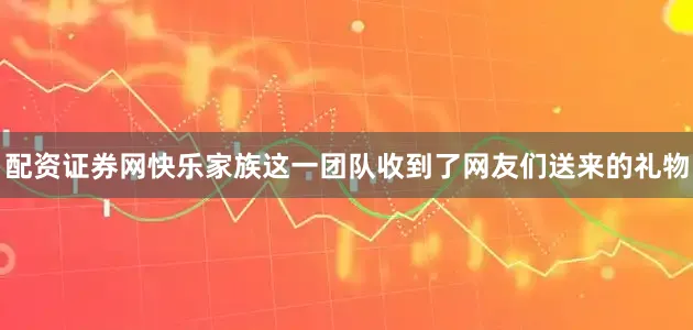 配资证券网快乐家族这一团队收到了网友们送来的礼物