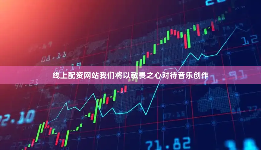 线上配资网站我们将以敬畏之心对待音乐创作