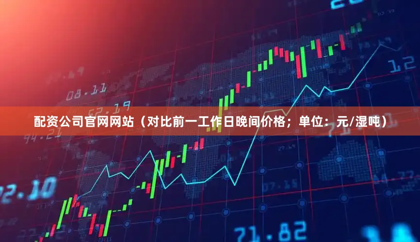 配资公司官网网站（对比前一工作日晚间价格；单位：元/湿吨）