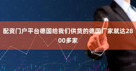 配资门户平台德国给我们供货的德国厂家就达2800多家